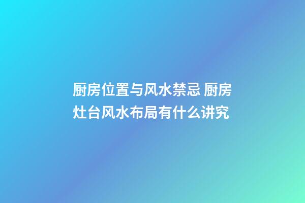 厨房位置与风水禁忌 厨房灶台风水布局有什么讲究